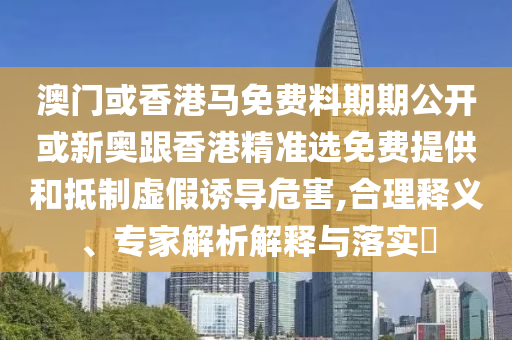 澳門或香港馬免費(fèi)料期期公開或新奧跟香港精準(zhǔn)選免費(fèi)提供和抵制虛假誘導(dǎo)危害,合理釋義、專家解析解釋與落實(shí)?