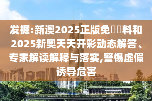 發(fā)掘:新澳2025正版免費資料和2025新奧天天開彩動態(tài)解答、專家解讀解釋與落實,警惕虛假誘導危害