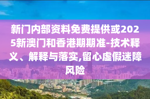 新門內(nèi)部資料免費(fèi)提供或2025新澳門和香港期期準(zhǔn)-技術(shù)釋義、解釋與落實(shí),留心虛假迷障風(fēng)險(xiǎn)