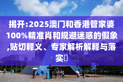 揭開:2025澳門和香港管家婆100%精準(zhǔn)肖和規(guī)避迷惑的假象,貼切釋義、專家解析解釋與落實?