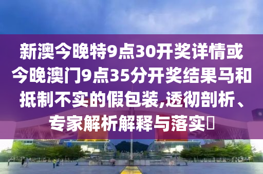 新澳今晚特9點(diǎn)30開獎(jiǎng)詳情或今晚澳門9點(diǎn)35分開獎(jiǎng)結(jié)果馬和抵制不實(shí)的假包裝,透徹剖析、專家解析解釋與落實(shí)?