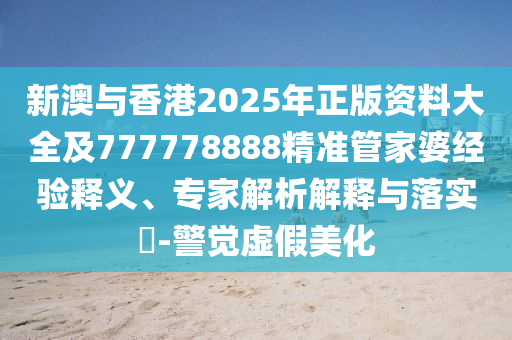 新澳與香港2025年正版資料大全及777778888精準(zhǔn)管家婆經(jīng)驗(yàn)釋義、專家解析解釋與落實(shí)?-警覺(jué)虛假美化