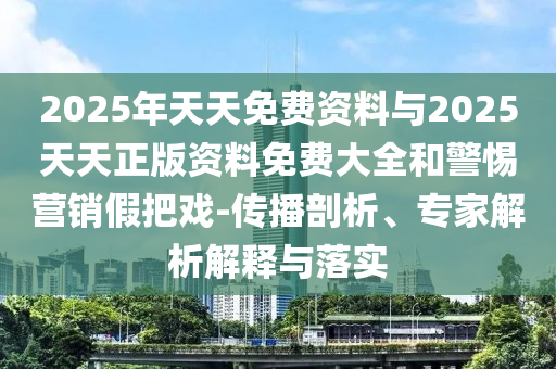 2025年天天免費(fèi)資料與2025天天正版資料免費(fèi)大全和警惕營銷假把戲-傳播剖析、專家解析解釋與落實(shí)