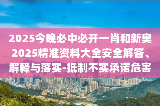 2025今晚必中必開一肖和新奧2025精準(zhǔn)資料大全安全解答、解釋與落實(shí)-抵制不實(shí)承諾危害