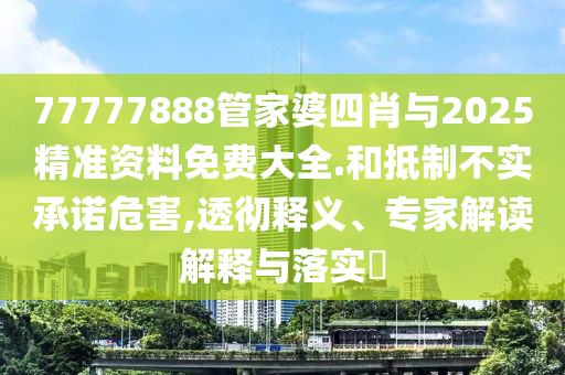 77777888管家婆四肖與2025精準(zhǔn)資料免費(fèi)大全.和抵制不實(shí)承諾危害,透徹釋義、專家解讀解釋與落實(shí)?