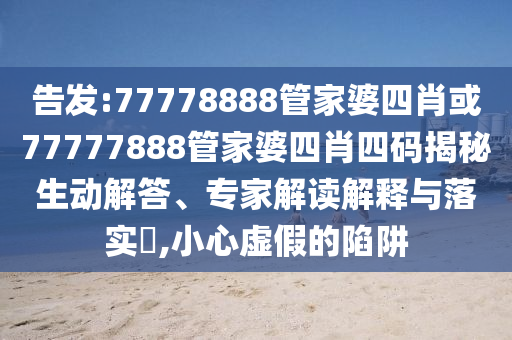 告發(fā):77778888管家婆四肖或77777888管家婆四肖四碼揭秘生動解答、專家解讀解釋與落實?,小心虛假的陷阱