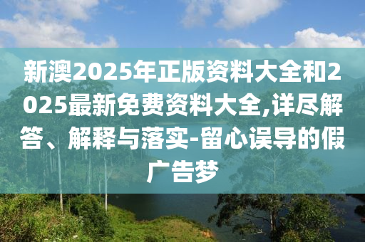 新澳2025年正版資料大全和2025最新免費資料大全,詳盡解答、解釋與落實-留心誤導(dǎo)的假廣告夢