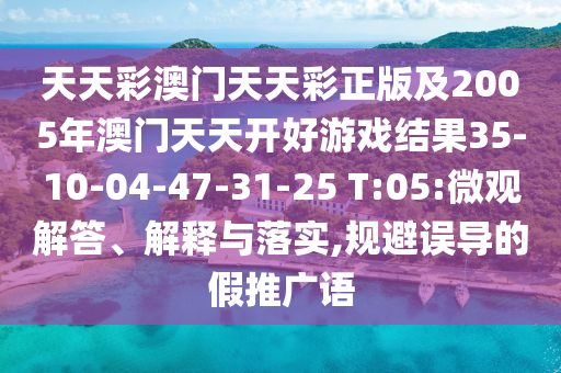 天天彩澳門(mén)天天彩正版及2005年澳門(mén)天天開(kāi)好游戲結(jié)果35-10-04-47-31-25 T:05:微觀解答、解釋與落實(shí),規(guī)避誤導(dǎo)的假推廣語(yǔ)