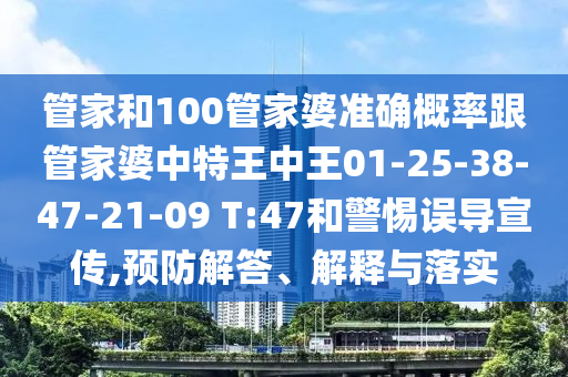 管家和100管家婆準(zhǔn)確概率跟管家婆中特王中王01-25-38-47-21-09 T:47和警惕誤導(dǎo)宣傳,預(yù)防解答、解釋與落實(shí)