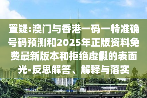 置疑:澳門與香港一碼一特準確號碼預(yù)測和2025年正版資料免費最新版本和拒絕虛假的表面光-反思解答、解釋與落實
