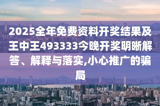 2025全年免費(fèi)資料開獎(jiǎng)結(jié)果及王中王493333今晚開獎(jiǎng)明晰解答、解釋與落實(shí),小心推廣的騙局