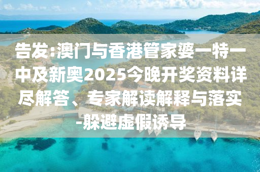 告發(fā):澳門與香港管家婆一特一中及新奧2025今晚開獎資料詳盡解答、專家解讀解釋與落實-躲避虛假誘導