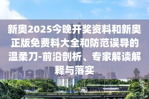 新奧2025今晚開獎(jiǎng)資料和新奧正版免費(fèi)料大全和防范誤導(dǎo)的溫柔刀-前沿剖析、專家解讀解釋與落實(shí)
