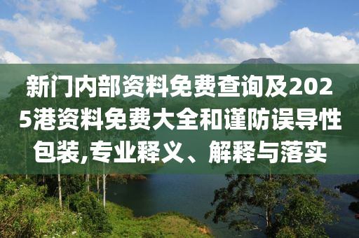 新門內部資料免費查詢及2025港資料免費大全和謹防誤導性包裝,專業(yè)釋義、解釋與落實
