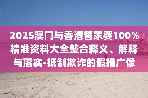 2025澳門(mén)與香港管家婆100%精準(zhǔn)資料大全整合釋義、解釋與落實(shí)-抵制欺詐的假推廣像