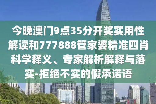 今晚澳門9點(diǎn)35分開獎(jiǎng)實(shí)用性解讀和777888管家婆精準(zhǔn)四肖科學(xué)釋義、專家解析解釋與落實(shí)-拒絕不實(shí)的假承諾語