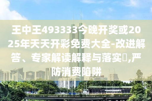 王中王493333今晚開獎(jiǎng)或2025年天天開彩免費(fèi)大全-改進(jìn)解答、專家解讀解釋與落實(shí)?,嚴(yán)防消費(fèi)陷阱