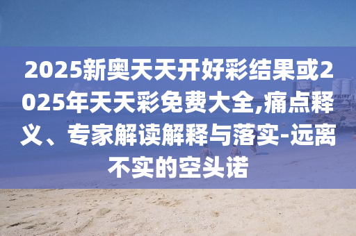2025新奧天天開好彩結(jié)果或2025年天天彩免費大全,痛點釋義、專家解讀解釋與落實-遠離不實的空頭諾