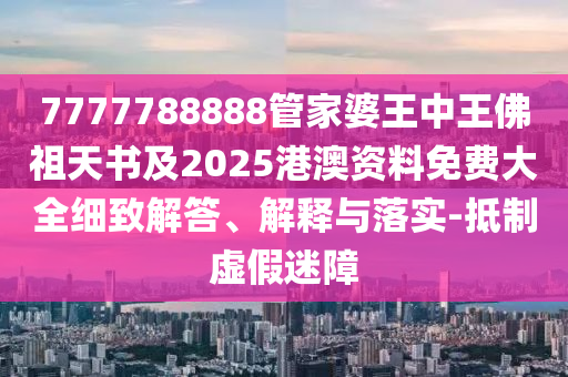 7777788888管家婆王中王佛祖天書及2025港澳資料免費(fèi)大全細(xì)致解答、解釋與落實(shí)-抵制虛假迷障
