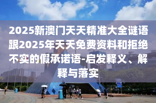 2025新澳門天天精準(zhǔn)大全謎語(yǔ)跟2025年天天免費(fèi)資料和拒絕不實(shí)的假承諾語(yǔ)-啟發(fā)釋義、解釋與落實(shí)
