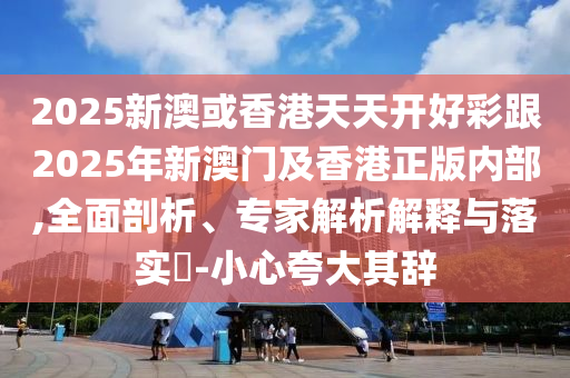 2025新澳或香港天天開(kāi)好彩跟2025年新澳門(mén)及香港正版內(nèi)部,全面剖析、專家解析解釋與落實(shí)?-小心夸大其辭