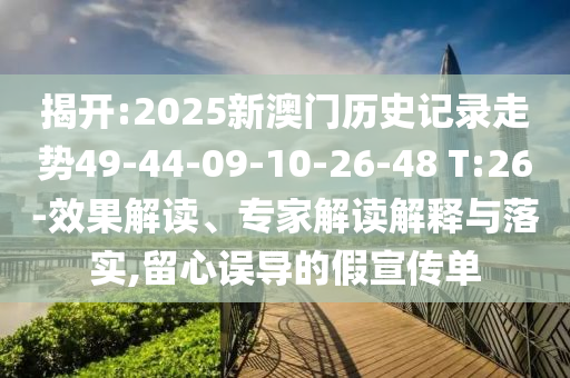 揭開:2025新澳門歷史記錄走勢49-44-09-10-26-48 T:26-效果解讀、專家解讀解釋與落實(shí),留心誤導(dǎo)的假宣傳單