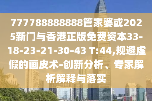 777788888888管家婆或2025新門與香港正版免費(fèi)資本33-18-23-21-30-43 T:44,規(guī)避虛假的畫皮術(shù)-創(chuàng)新分析、專家解析解釋與落實(shí)