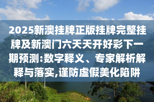 2025新澳掛牌正版掛牌完整掛牌及新澳門六天天開好彩下一期預測:數(shù)字釋義、專家解析解釋與落實,謹防虛假美化陷阱