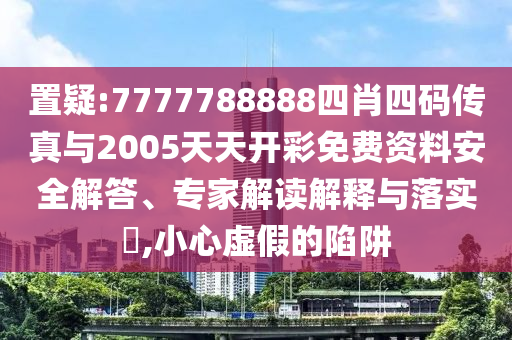 置疑:7777788888四肖四碼傳真與2005天天開彩免費(fèi)資料安全解答、專家解讀解釋與落實(shí)?,小心虛假的陷阱