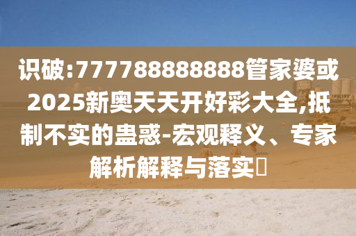 識(shí)破:777788888888管家婆或2025新奧天天開好彩大全,抵制不實(shí)的蠱惑-宏觀釋義、專家解析解釋與落實(shí)?
