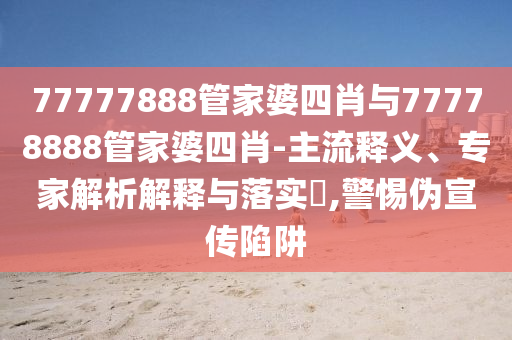 77777888管家婆四肖與77778888管家婆四肖-主流釋義、專家解析解釋與落實?,警惕偽宣傳陷阱
