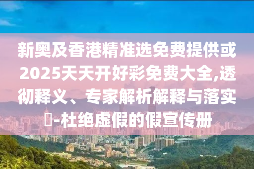 新奧及香港精準(zhǔn)選免費(fèi)提供或2025天天開好彩免費(fèi)大全,透徹釋義、專家解析解釋與落實(shí)?-杜絕虛假的假宣傳冊(cè)