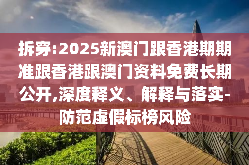 拆穿:2025新澳門跟香港期期準(zhǔn)跟香港跟澳門資料免費長期公開,深度釋義、解釋與落實-防范虛假標(biāo)榜風(fēng)險