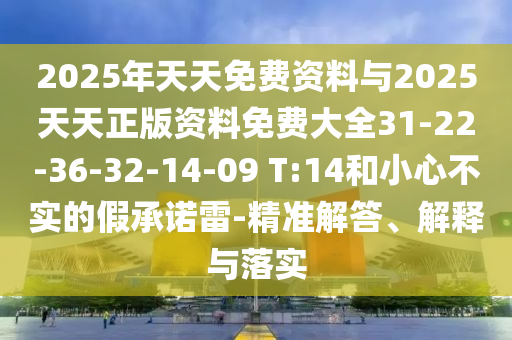 2025年天天免費資料與2025天天正版資料免費大全31-22-36-32-14-09 T:14和小心不實的假承諾雷-精準解答、解釋與落實