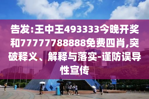 告發(fā):王中王493333今晚開獎和77777788888免費(fèi)四肖,突破釋義、解釋與落實(shí)-謹(jǐn)防誤導(dǎo)性宣傳
