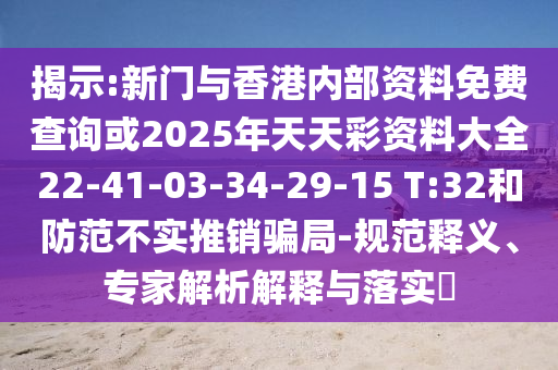 揭示:新門與香港內(nèi)部資料免費(fèi)查詢或2025年天天彩資料大全22-41-03-34-29-15 T:32和防范不實(shí)推銷騙局-規(guī)范釋義、專家解析解釋與落實(shí)?