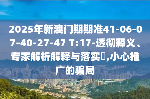 2025年新澳門期期準41-06-07-40-27-47 T:17-透徹釋義、專家解析解釋與落實?,小心推廣的騙局