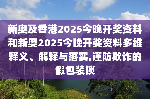 新奧及香港2025今晚開獎資料和新奧2025今晚開獎資料多維釋義、解釋與落實(shí),謹(jǐn)防欺詐的假包裝鎖