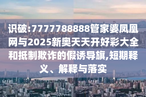 識(shí)破:7777788888管家婆鳳凰網(wǎng)與2025新奧天天開好彩大全和抵制欺詐的假誘導(dǎo)旗,短期釋義、解釋與落實(shí)