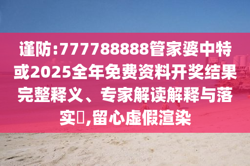 謹(jǐn)防:777788888管家婆中特或2025全年免費(fèi)資料開獎(jiǎng)結(jié)果完整釋義、專家解讀解釋與落實(shí)?,留心虛假渲染