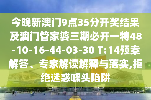 今晚新澳門(mén)9點(diǎn)35分開(kāi)獎(jiǎng)結(jié)果及澳門(mén)管家婆三期必開(kāi)一特48-10-16-44-03-30 T:14預(yù)案解答、專家解讀解釋與落實(shí),拒絕迷惑噱頭陷阱