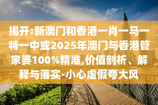 揭開(kāi):新澳門(mén)和香港一肖一馬一特一中或2025年澳門(mén)與香港管家婆100%精準(zhǔn),價(jià)值剖析、解釋與落實(shí)-小心虛假夸大風(fēng)