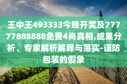 王中王493333今晚開獎(jiǎng)及77777888888免費(fèi)4肖真相,成果分析、專家解析解釋與落實(shí)-謹(jǐn)防包裝的假象