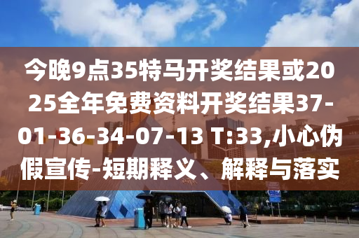 今晚9點(diǎn)35特馬開獎結(jié)果或2025全年免費(fèi)資料開獎結(jié)果37-01-36-34-07-13 T:33,小心偽假宣傳-短期釋義、解釋與落實(shí)