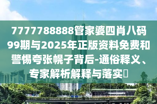 7777788888管家婆四肖八碼99期與2025年正版資料免費和警惕夸張幌子背后-通俗釋義、專家解析解釋與落實?