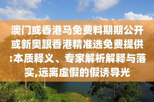 澳門或香港馬免費(fèi)料期期公開或新奧跟香港精準(zhǔn)選免費(fèi)提供:本質(zhì)釋義、專家解析解釋與落實(shí),遠(yuǎn)離虛假的假誘導(dǎo)光