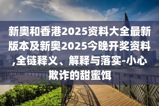 新奧和香港2025資料大全最新版本及新奧2025今晚開獎(jiǎng)資料,全鏈釋義、解釋與落實(shí)-小心欺詐的甜蜜餌