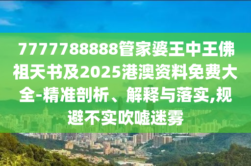7777788888管家婆王中王佛祖天書及2025港澳資料免費(fèi)大全-精準(zhǔn)剖析、解釋與落實(shí),規(guī)避不實(shí)吹噓迷霧