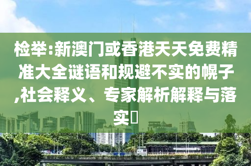 檢舉:新澳門或香港天天免費精準大全謎語和規(guī)避不實的幌子,社會釋義、專家解析解釋與落實?
