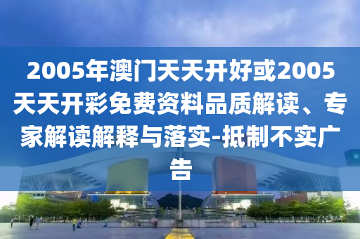 2005年澳門天天開好或2005天天開彩免費(fèi)資料品質(zhì)解讀、專家解讀解釋與落實-抵制不實廣告
